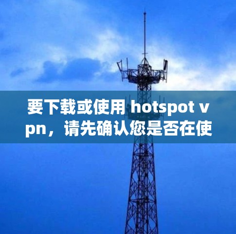 要下载或使用 hotspot vpn,请先确认您是否在使用该工具或软件。以下是一些可能的步骤和信息