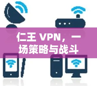 仁王 VPN,一场策略与战斗的现代都市之战