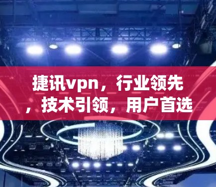 捷讯vpn,行业领先,技术引领,用户首选的网络安全解决方案