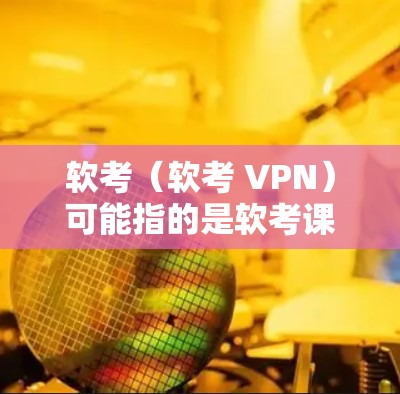 软考(软考 VPN)可能指的是软考课程或软考网络课程,但需要明确具体指的是哪种软考考试或相关课程。以下是一些常见的软考考试及其对应的学习方法