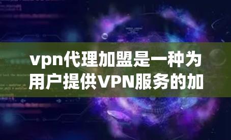 vpn代理加盟是一种为用户提供VPN服务的加盟模式,通常由专门的VPN代理公司进行代入、接入或升级。以下是关于 VPN代理加盟的一些关键信息
