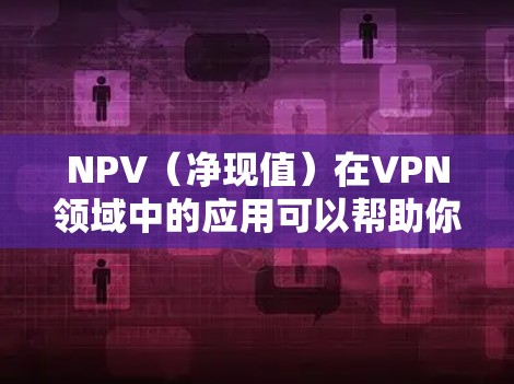 NPV（净现值）在VPN领域中的应用可以帮助你评估购买或订阅VPN服务的经济可行性。以下是如何解释NPV在VPN中的应用
