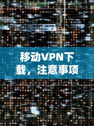 移动VPN下载,注意事项与技巧