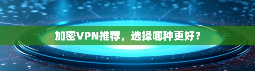 加密VPN推荐,选择哪种更好? 加密VPN推荐,选择哪种更好?
