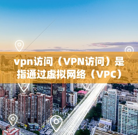 vpn访问(VPN访问)是指通过虚拟网络(VPC)连接到远程服务器或服务器端,进行在线访问的行为。以下是关于VPN访问的详细分析