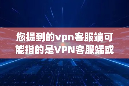 您提到的vpn客服端可能指的是VPN客服端或VPN服务器端。以下是这两种情况的解释和建议