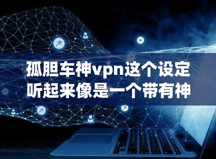 孤胆车神vpn这个设定听起来像是一个带有神秘色彩的故事设定,可能来源于传说、小说或者游戏。以下是对这个设定的初步解析和可能的扩展方向