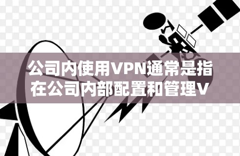 公司内使用VPN通常是指在公司内部配置和管理VPN功能，以便员工和员工之间的通信、数据传输等。以下是一些使用公司VPN并iOS版本（如Wireshark）的方法