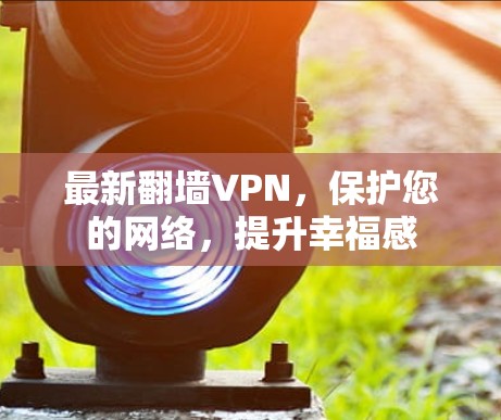 最新翻墙VPN,保护您的网络,提升幸福感