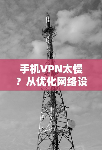 手机VPN太慢?从优化网络设置到升级VPN软件,解决您的问题