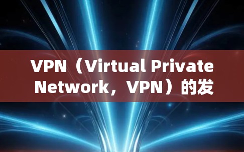 VPN(Virtual Private Network,VPN)的发展历史可以从以下几个方面来概述