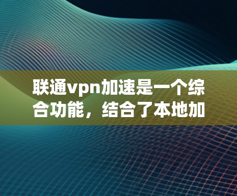联通vpn加速是一个综合功能,结合了本地加速器和加速VPN的特点,旨在提升网络连接的稳定性和速度。以下是其主要含义和功能