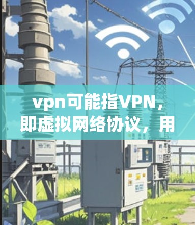 vpn可能指VPN,即虚拟网络协议,用于访问外网而不直接传输加密信息。以下是关于VPN相关的服务