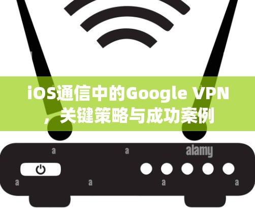 iOS通信中的Google VPN,关键策略与成功案例
