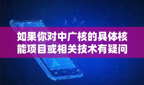 如果你对中广核的具体核能项目或相关技术有疑问,可以提供更多细节,我可以为你提供更详细的解答
