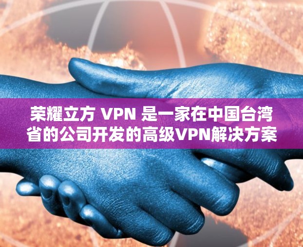 荣耀立方 VPN 是一家在中国台湾省的公司开发的高级VPN解决方案,专注于提供安全、高效的网络连接。以下是对该产品的一些详细信息