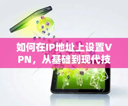 如何在IP地址上设置VPN，从基础到现代技术解析