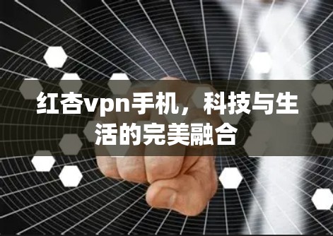 红杏vpn手机,科技与生活的完美融合