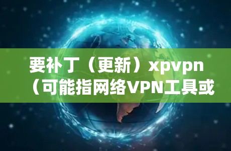 要补丁（更新）xpvpn（可能指网络VPN工具或软件）通常是通过以下步骤完成
