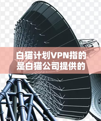 白猫计划VPN指的是白猫公司提供的VPN服务。以下是使用白猫VPN的步骤指南