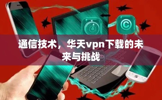 通信技术,华天vpn下载的未来与挑战