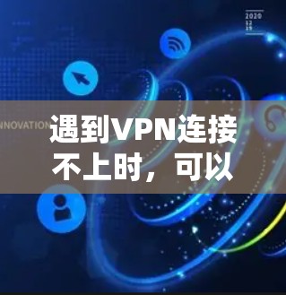 遇到VPN连接不上时,可以按照以下步骤进行排查和解决问题