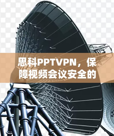 思科PPTVPN,保障视频会议安全的技术解决方案