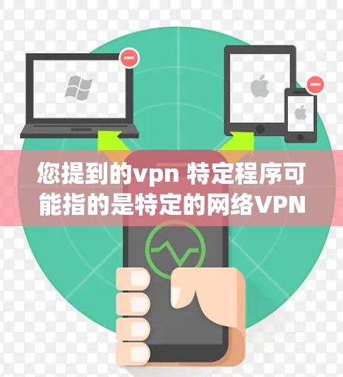 您提到的vpn 特定程序可能指的是特定的网络VPN软件,或者是某个特定的恶意软件。以下是一些可能的解释