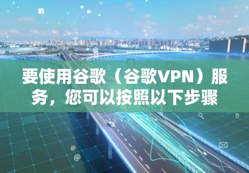 要使用谷歌(谷歌VPN)服务,您可以按照以下步骤操作