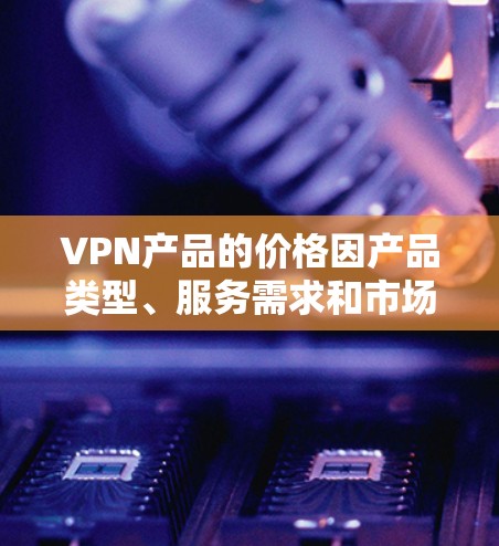 VPN产品的价格因产品类型、服务需求和市场环境而异，以下是一些常见的价格范围和特点