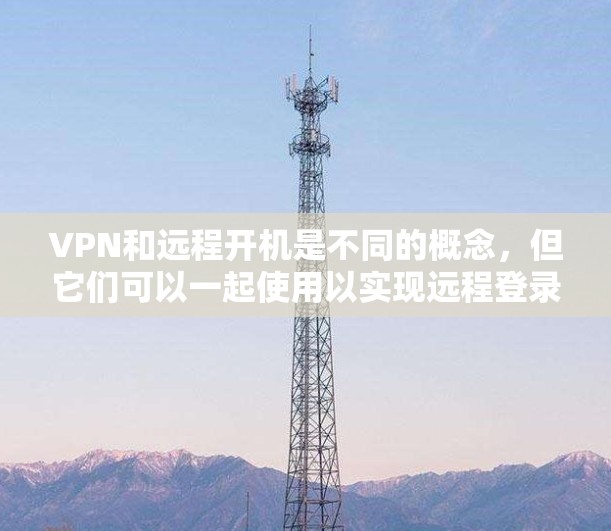 VPN和远程开机是不同的概念,但它们可以一起使用以实现远程登录。以下是关于如何在VPN环境中进行远程开机的详细步骤