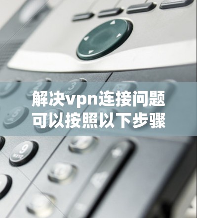 解决vpn连接问题可以按照以下步骤进行