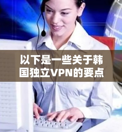 以下是一些关于韩国独立VPN的要点