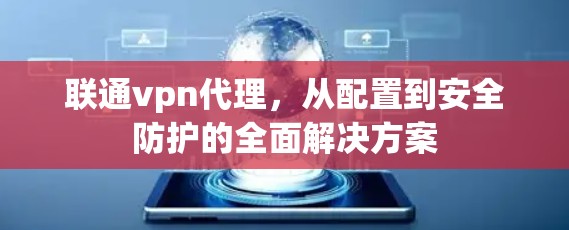 联通vpn代理,从配置到安全防护的全面解决方案