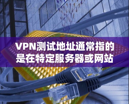 VPN测试地址通常指的是在特定服务器或网站上运行的测试端口或URL,用于验证VPN服务的正常性、安全性和稳定性。测试地址的生成和使用需要遵循特定的步骤和规则,以确保测试过程的高效和安全
