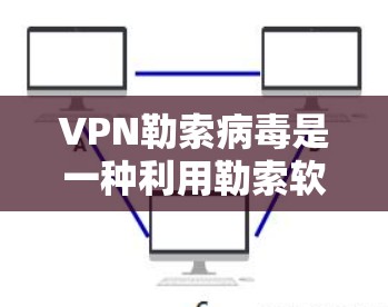 VPN勒索病毒是一种利用勒索软件和加密技术，通过VPN传输数据的非法行为。以下是关于VPN勒索病毒的详细分析和建议