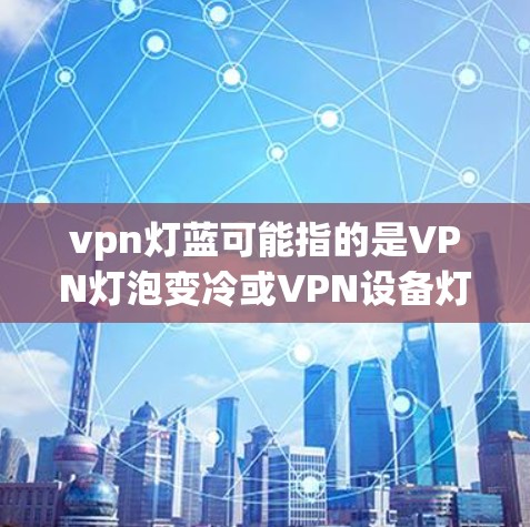 vpn灯蓝可能指的是VPN灯泡变冷或VPN设备灯泡损坏。以下是一些可能的解释和建议
