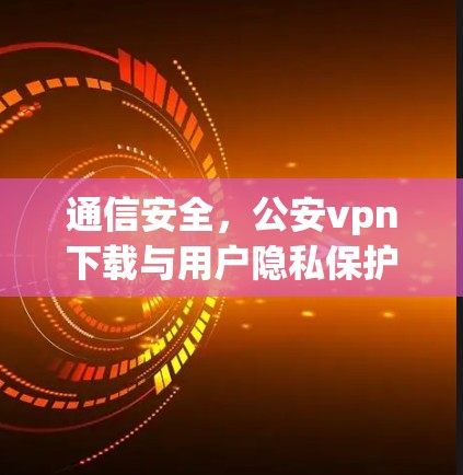 通信安全,公安vpn下载与用户隐私保护的较量