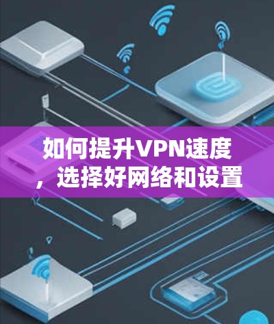 如何提升VPN速度，选择好网络和设置优化才是关键