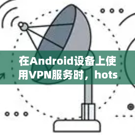 在Android设备上使用VPN服务时,hotspot 可能指代的是 site,用于指定VPN服务的IP地址或IP范围。以下是一些在 Android 上使用 site 功能的VPN工具推荐