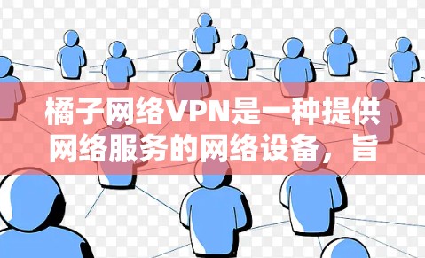 橘子网络VPN是一种提供网络服务的网络设备,旨在为用户提供安全、可靠和高效的网络连接。以下是关于橘子网络VPN的详细信息