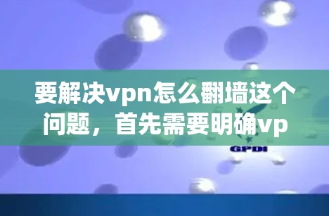 要解决vpn怎么翻墙这个问题，首先需要明确vpn在不同语境下的含义。以下是对不同情况的详细分析