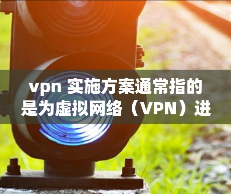 vpn 实施方案通常指的是为虚拟网络(VPN)进行规划、建设和管理的详细方案。以下是一个通用的 VPN 实施方案的步骤和框架,适用于企业和个人用户
