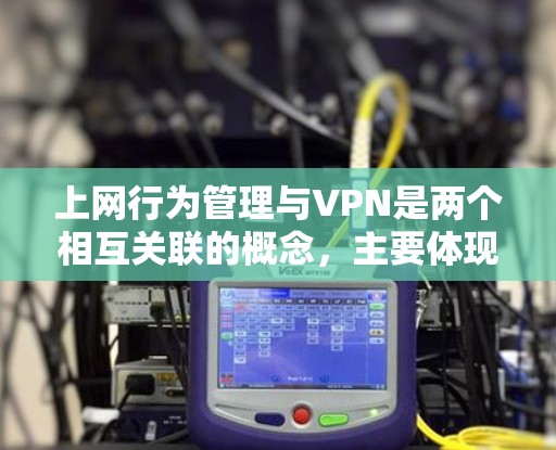 上网行为管理与VPN是两个相互关联的概念,主要体现在如何在使用VPN时遵守上网行为管理规则。以下是详细的解释