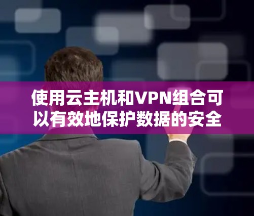 使用云主机和VPN组合可以有效地保护数据的安全性，同时提供可靠的网络连接。以下是根据您的问题逐步提供的解决方案