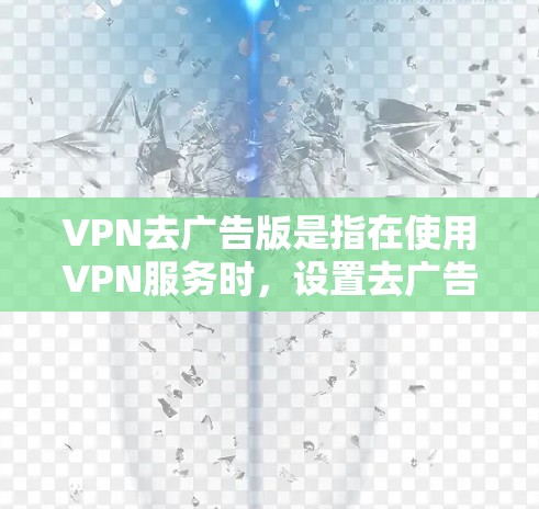 VPN去广告版是指在使用VPN服务时,设置去广告模式,以过滤网络广告信息,保护用户隐私。以下是对如何在VPN环境中实现去广告版的详细步骤说明