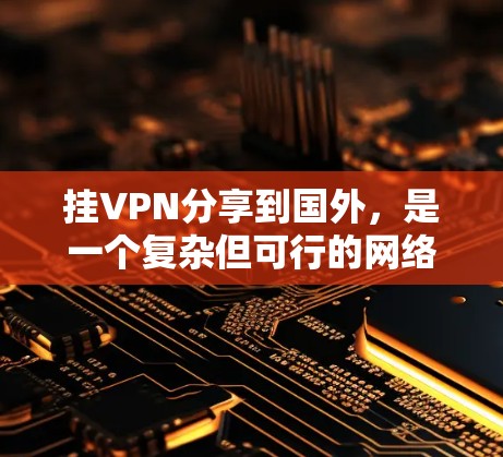 挂VPN分享到国外，是一个复杂但可行的网络使用方法，主要涉及以下几个步骤