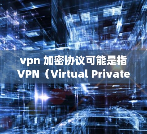 vpn 加密协议可能是指VPN（Virtual Private Network）中的一种加密协议，用于保护用户的数据和信息。以下是一些常见的VPN加密协议及其作用
