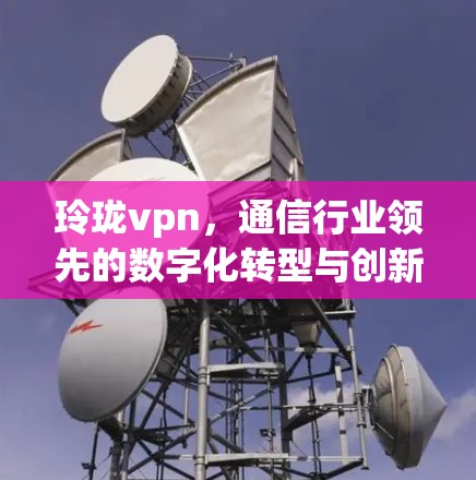 玲珑vpn,通信行业领先的数字化转型与创新升级解决方案