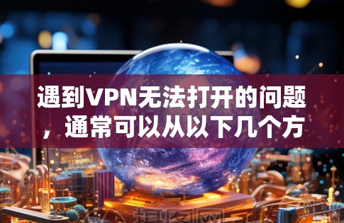 遇到VPN无法打开的问题,通常可以从以下几个方面入手排查和解决